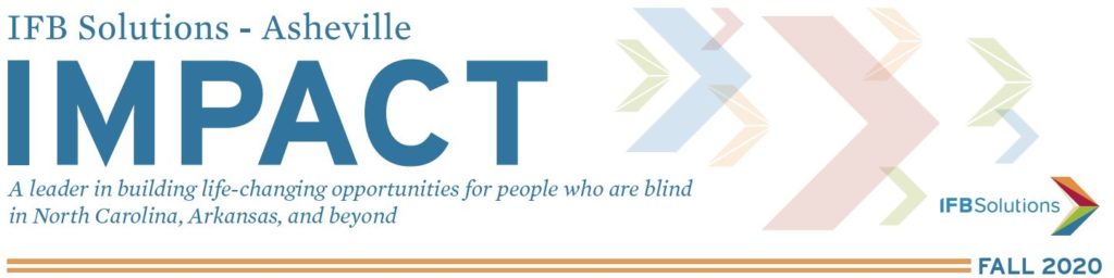 IFB Solutions - Asheville Impact - A leader in building life-changing opportunities for people who are blind in Arkansas, North Carolina and beyond. IFB Solutions Logo. Fall 2020
