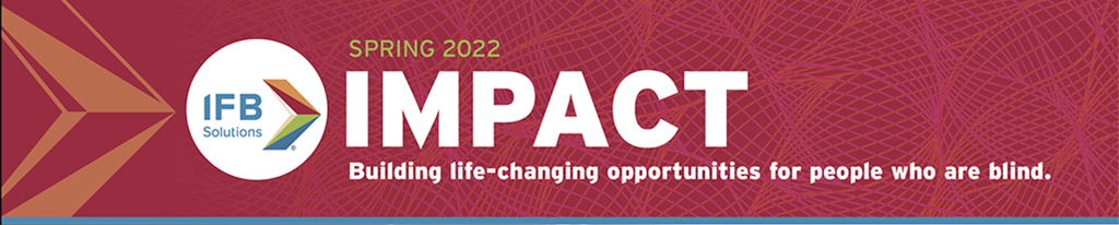 Spring 2022 Impact, Building life-changing opportunities for people who are blind.