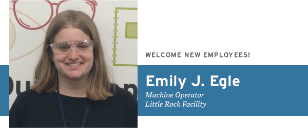 Welcome New Employees Emily J. Egle Machine Operator, Little Rock Facility