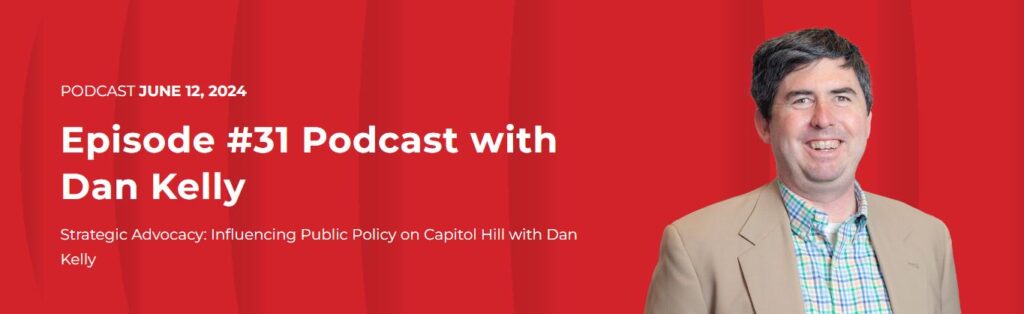 Headshot of Dan Kelly with text: Podcast June 12, 2024 Episode #31 Podcast with Dan Kelly, Strategic Advocacy: Influencing Public Policy on Capital Hill with Dan Kelly