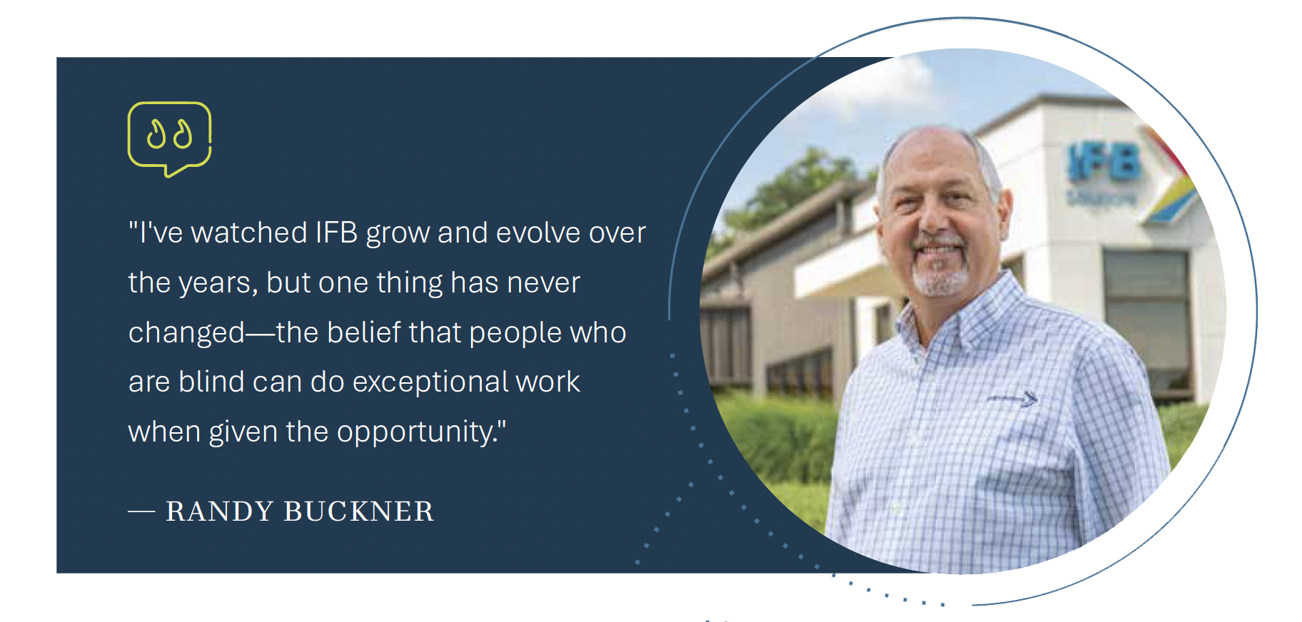 "I've watched IFB grow and evolve over the years, but one thing has never changed—the belief that people who are blind can do exceptional work when given the opportunity." — Randy Buckner